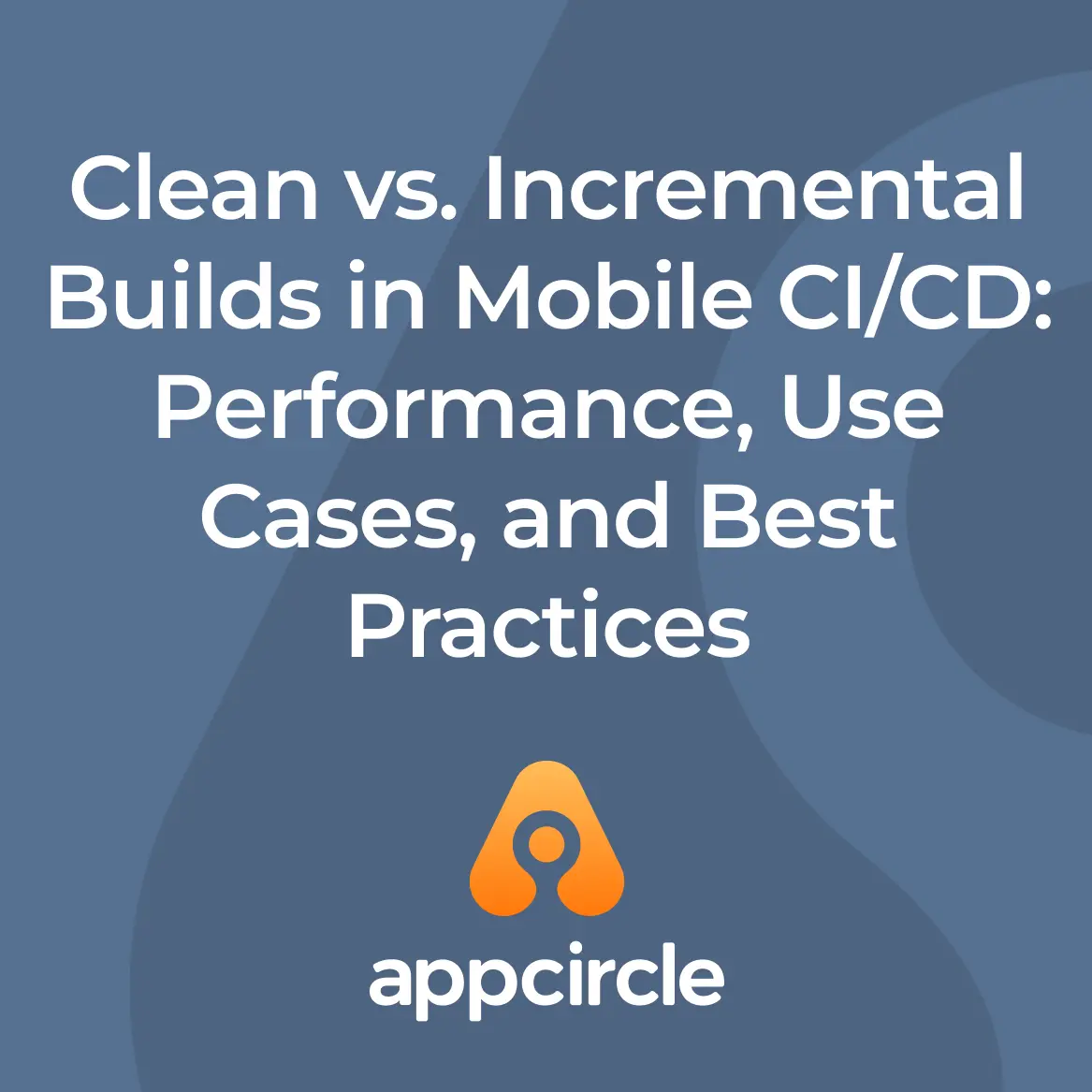 Clean vs. Incremental Builds in Mobile CI/CD: Performance, Use Cases, and Best Practices
